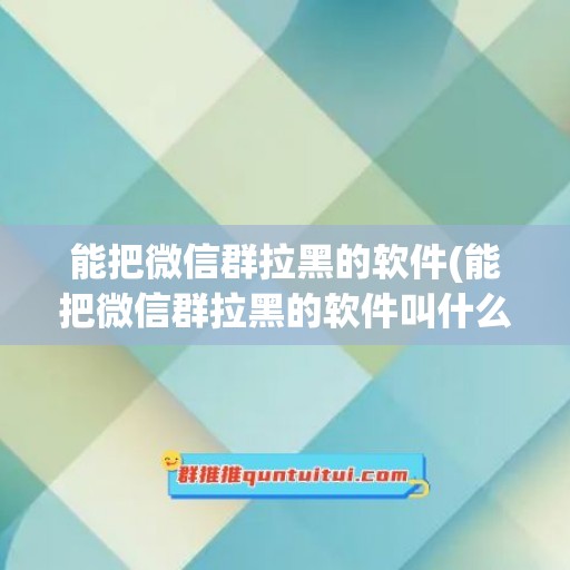 能把微信群拉黑的软件(能把微信群拉黑的软件叫什么)