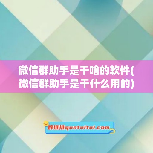 微信群助手是干啥的软件(微信群助手是干什么用的)