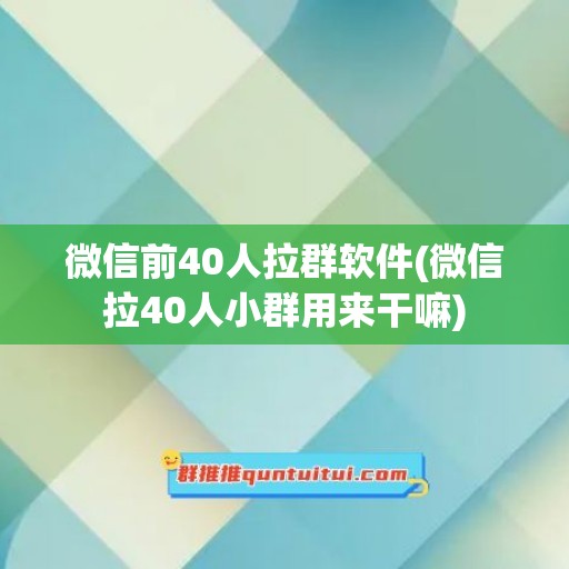 微信前40人拉群软件(微信拉40人小群用来干嘛)