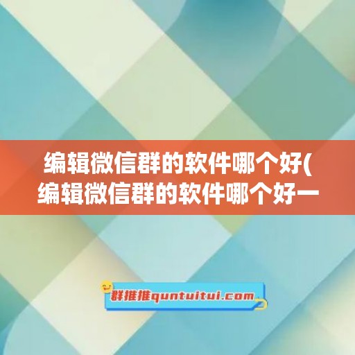 编辑微信群的软件哪个好(编辑微信群的软件哪个好一点)