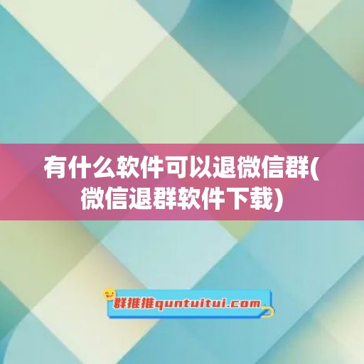 有什么软件可以退微信群(微信退群软件下载)