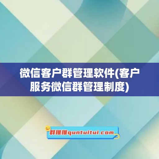 微信客户群管理软件(客户服务微信群管理制度)