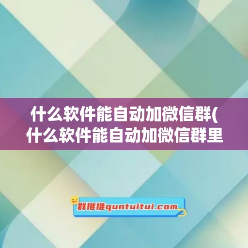 什么软件能自动加微信群(什么软件能自动加微信群里的人)