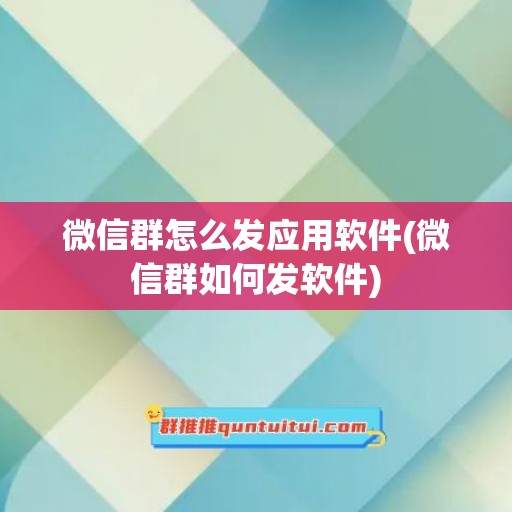 微信群怎么发应用软件(微信群如何发软件)