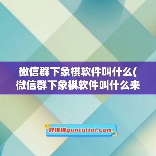 微信群下象棋软件叫什么(微信群下象棋软件叫什么来着)