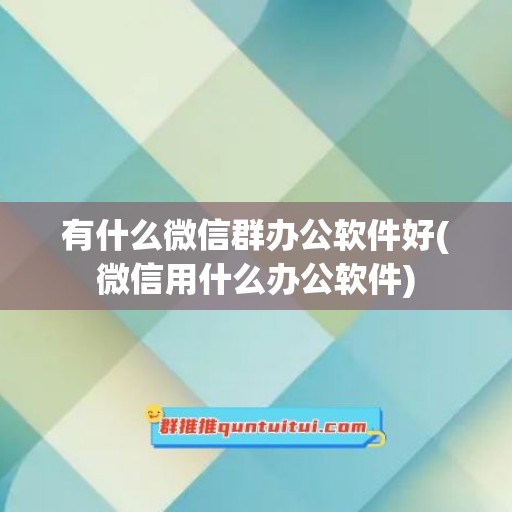 有什么微信群办公软件好(微信用什么办公软件)