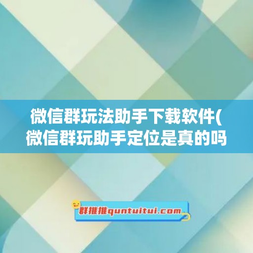 微信群玩法助手下载软件(微信群玩助手定位是真的吗)