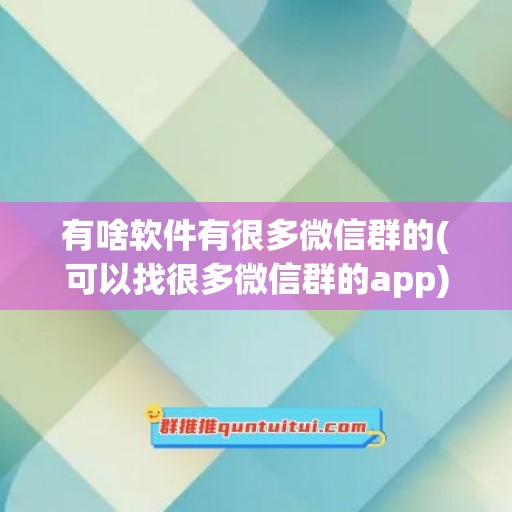 有啥软件有很多微信群的(可以找很多微信群的app)