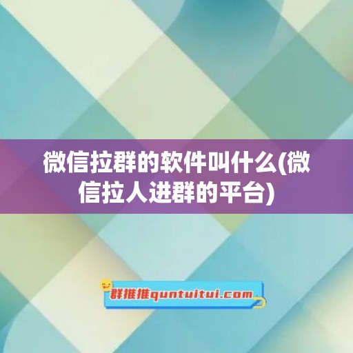 微信拉群的软件叫什么(微信拉人进群的平台)