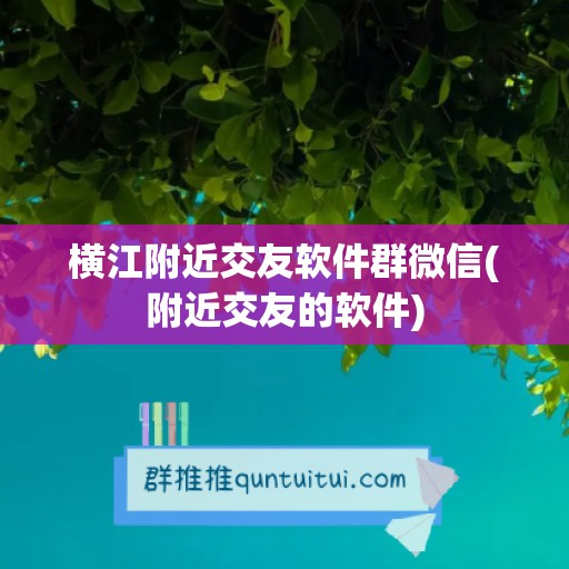 横江附近交友软件群微信(附近交友的软件)