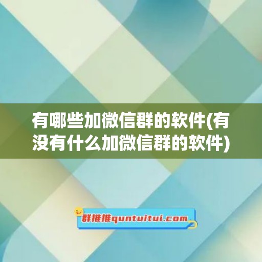 有哪些加微信群的软件(有没有什么加微信群的软件)