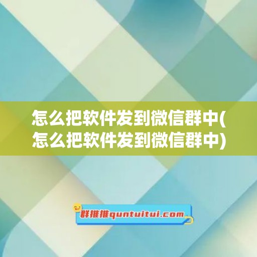 怎么把软件发到微信群中(怎么把软件发到微信群中)