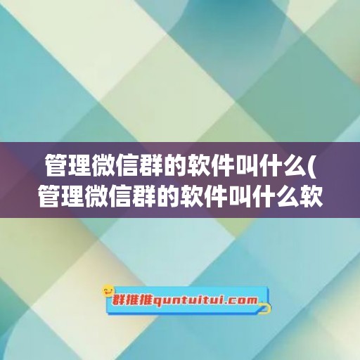 管理微信群的软件叫什么(管理微信群的软件叫什么软件)