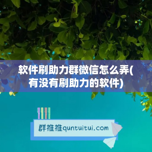 软件刷助力群微信怎么弄(有没有刷助力的软件)