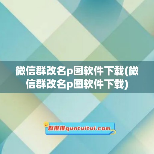 微信群改名p图软件下载(微信群改名p图软件下载)