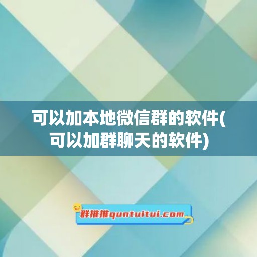 可以加本地微信群的软件(可以加群聊天的软件)