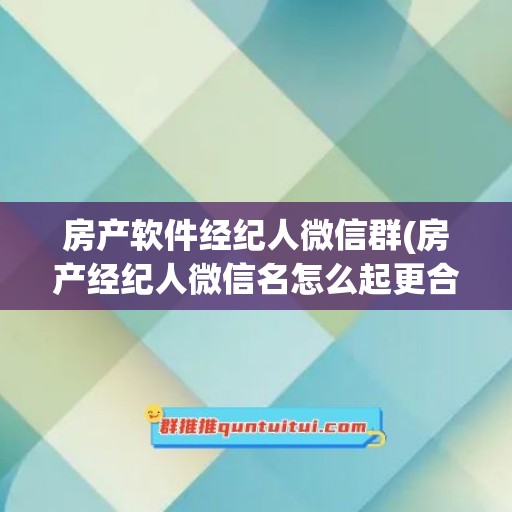 房产软件经纪人微信群(房产经纪人微信名怎么起更合适起更好)