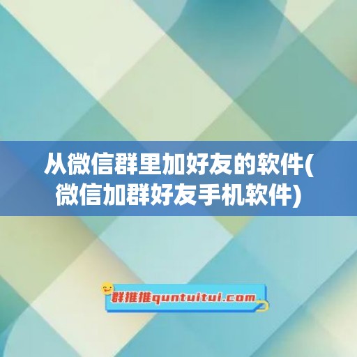 从微信群里加好友的软件(微信加群好友手机软件)