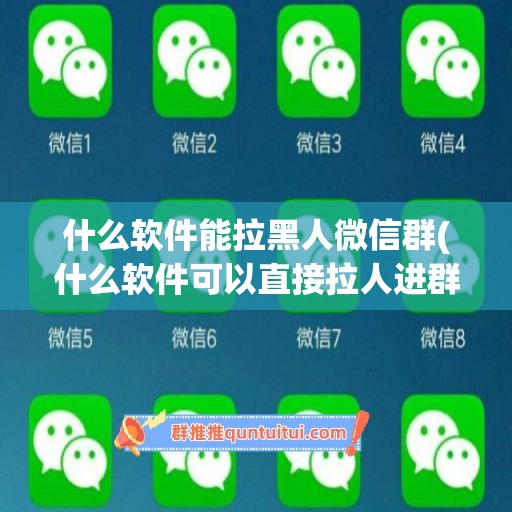 什么软件能拉黑人微信群(什么软件可以直接拉人进群)