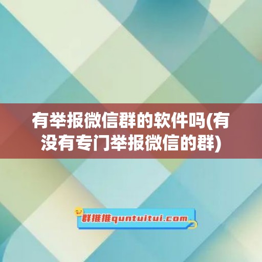 有举报微信群的软件吗(有没有专门举报微信的群)