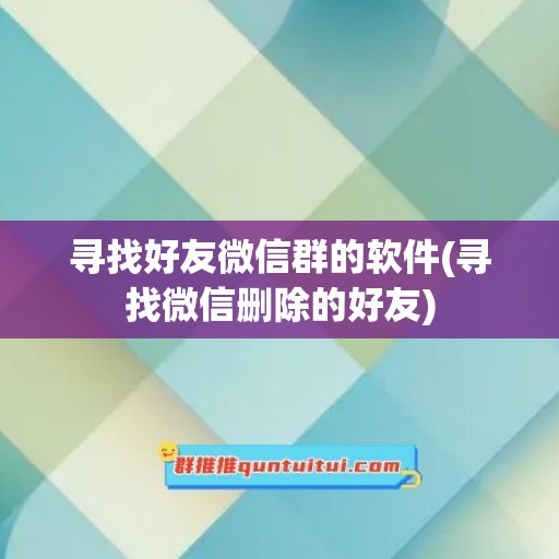 寻找好友微信群的软件(寻找微信删除的好友)