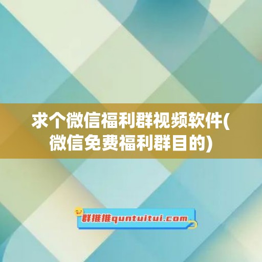 求个微信福利群视频软件(微信免费福利群目的)