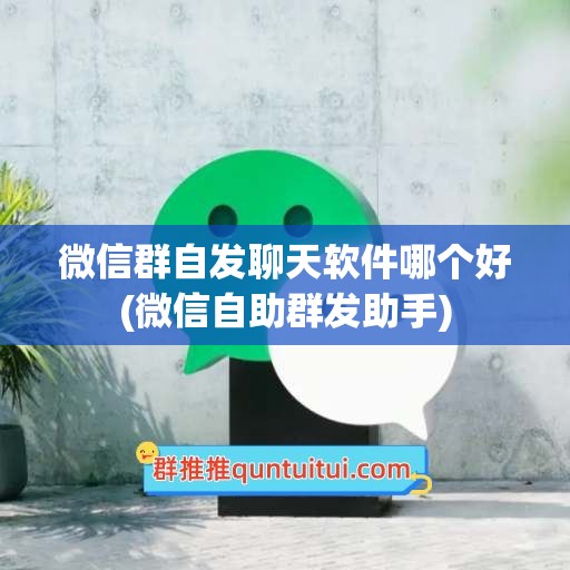 微信群自发聊天软件哪个好(微信自助群发助手)