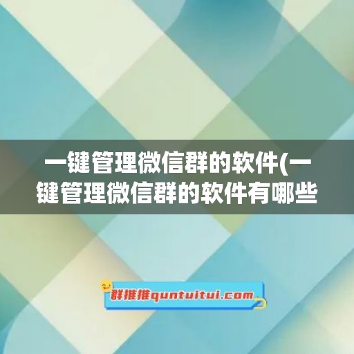 一键管理微信群的软件(一键管理微信群的软件有哪些)