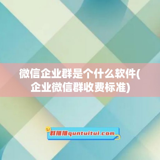 微信企业群是个什么软件(企业微信群收费标准)