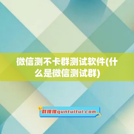 微信测不卡群测试软件(什么是微信测试群)