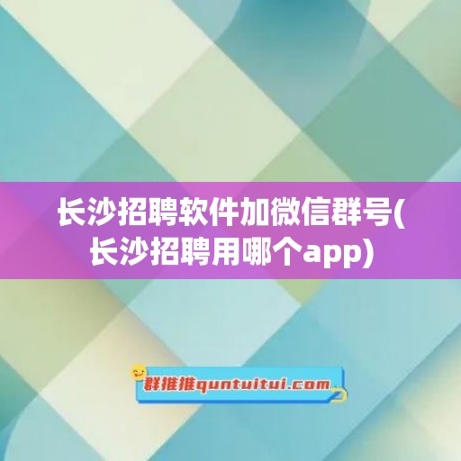 长沙招聘软件加微信群号(长沙招聘用哪个app)