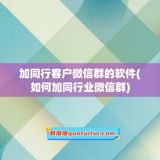 加同行客户微信群的软件(如何加同行业微信群)