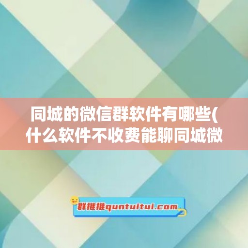 同城的微信群软件有哪些(什么软件不收费能聊同城微信)