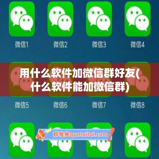 用什么软件加微信群好友(什么软件能加微信群)