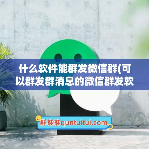 什么软件能群发微信群(可以群发群消息的微信群发软件)