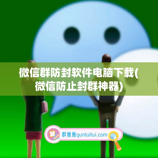 微信群防封软件电脑下载(微信防止封群神器)