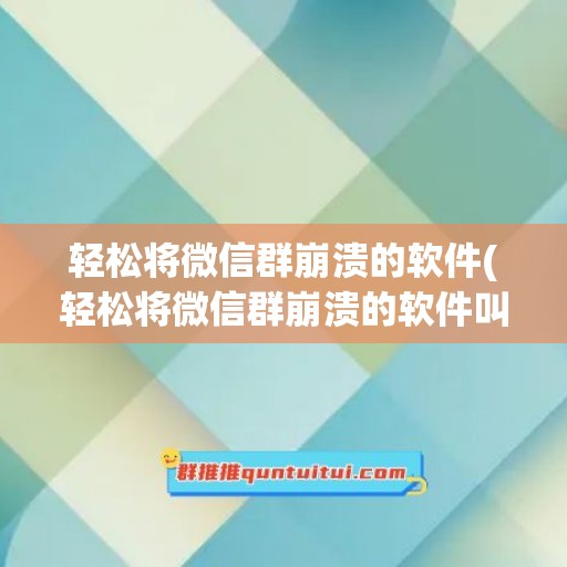 轻松将微信群崩溃的软件(轻松将微信群崩溃的软件叫什么)