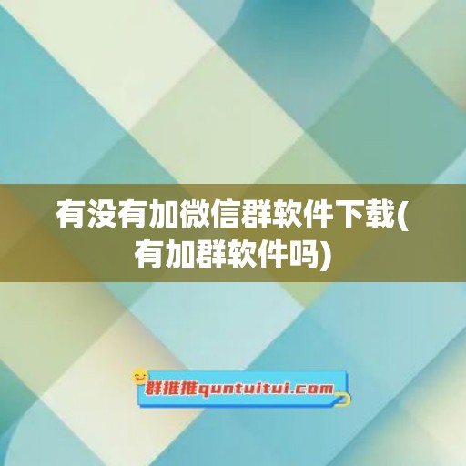 有没有加微信群软件下载(有加群软件吗)