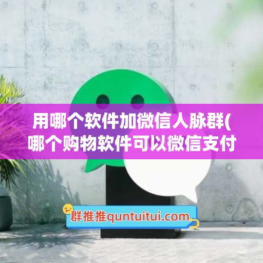 用哪个软件加微信人脉群(哪个购物软件可以微信支付)