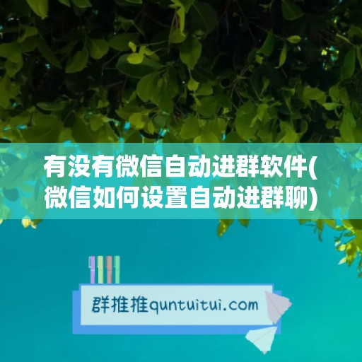 有没有微信自动进群软件(微信如何设置自动进群聊)