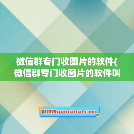 微信群专门收图片的软件(微信群专门收图片的软件叫什么)