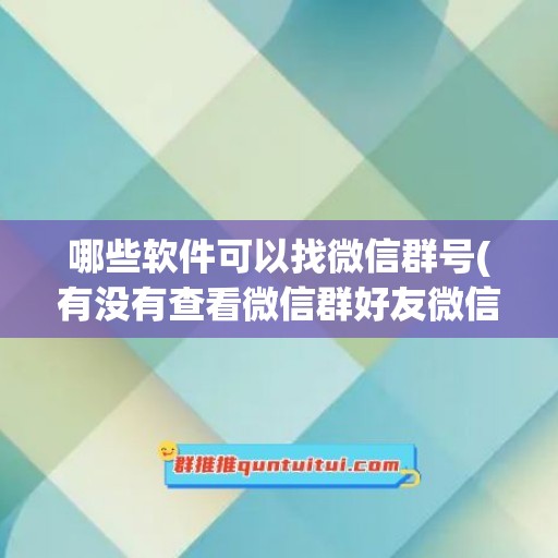 哪些软件可以找微信群号(有没有查看微信群好友微信号软件)