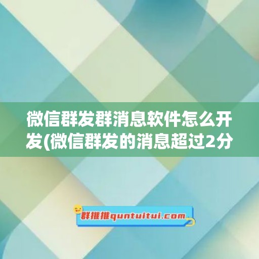 微信群发群消息软件怎么开发(微信群发的消息超过2分钟怎么撤回)