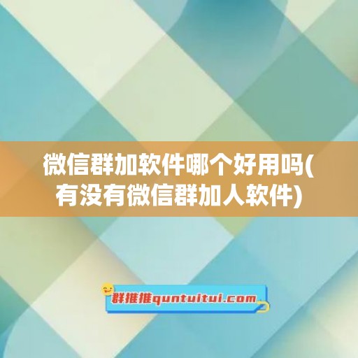 微信群加软件哪个好用吗(有没有微信群加人软件)