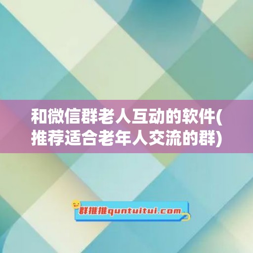 和微信群老人互动的软件(推荐适合老年人交流的群)