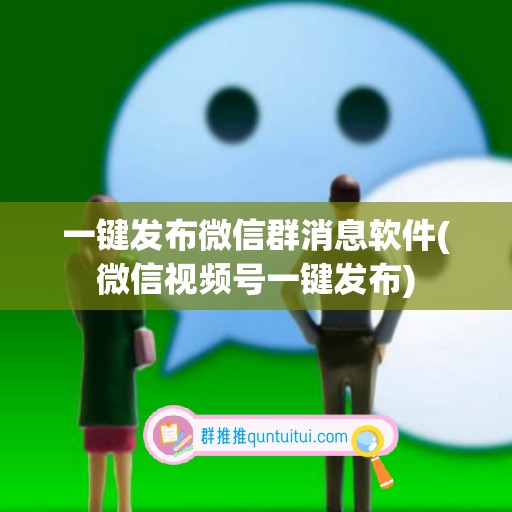 一键发布微信群消息软件(微信视频号一键发布)