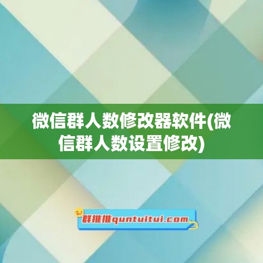 微信群人数修改器软件(微信群人数设置修改)