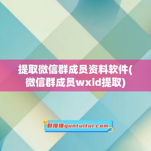 提取微信群成员资料软件(微信群成员wxid提取)