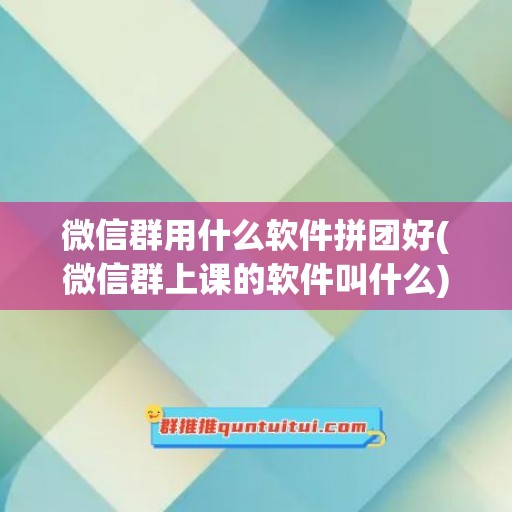 微信群用什么软件拼团好(微信群上课的软件叫什么)