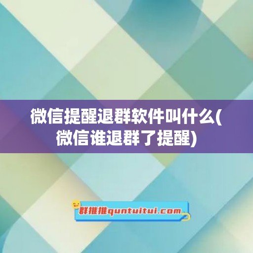 微信提醒退群软件叫什么(微信谁退群了提醒)